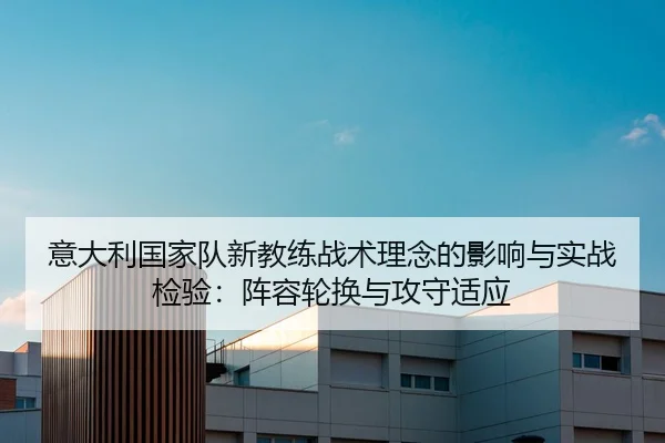 意大利国家队新教练战术理念的影响与实战检验：阵容轮换与攻守适应