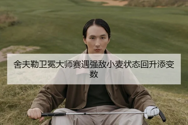 舍夫勒卫冕大师赛遇强敌小麦状态回升添变数